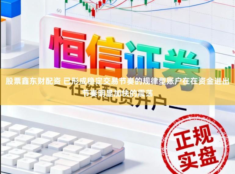 股票鑫东财配资 已形成稳定交易节奏的规律型账户在在资金进出节奏明显加快的震荡