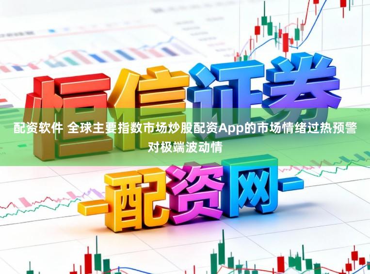 配资软件 全球主要指数市场炒股配资App的市场情绪过热预警对极端波动情