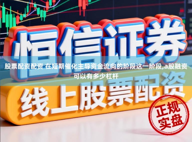 股票配资配资 在短期催化主导资金流向的阶段这一阶段,a股融资可以有多少杠杆