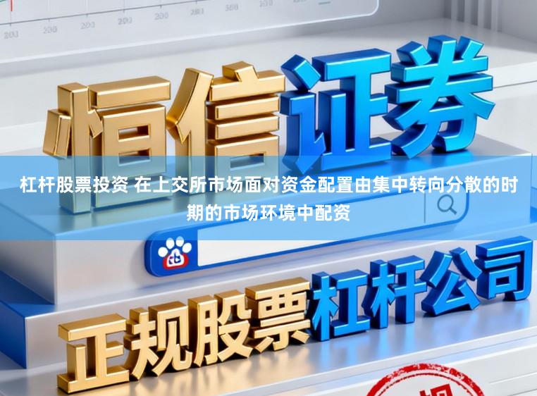 杠杆股票投资 在上交所市场面对资金配置由集中转向分散的时期的市场环境中配资