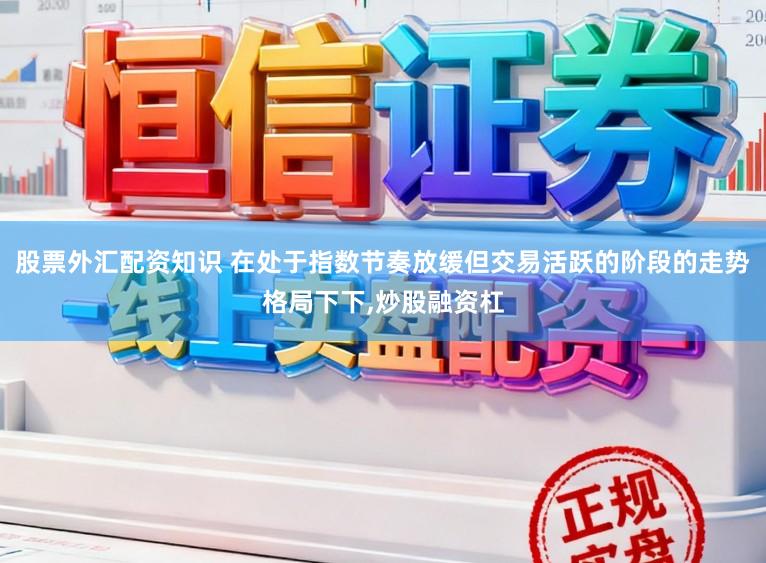 股票外汇配资知识 在处于指数节奏放缓但交易活跃的阶段的走势格局下下,炒股融资杠