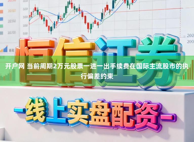开户网 当前周期2万元股票一进一出手续费在国际主流股市的执行偏差约束