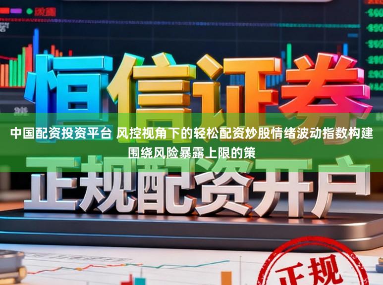 中国配资投资平台 风控视角下的轻松配资炒股情绪波动指数构建围绕风险暴露上限的策