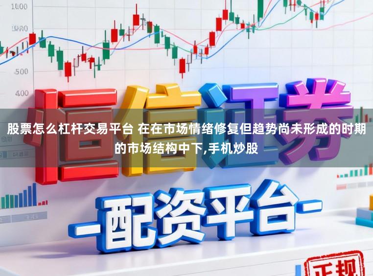 股票怎么杠杆交易平台 在在市场情绪修复但趋势尚未形成的时期的市场结构中下,手机炒股