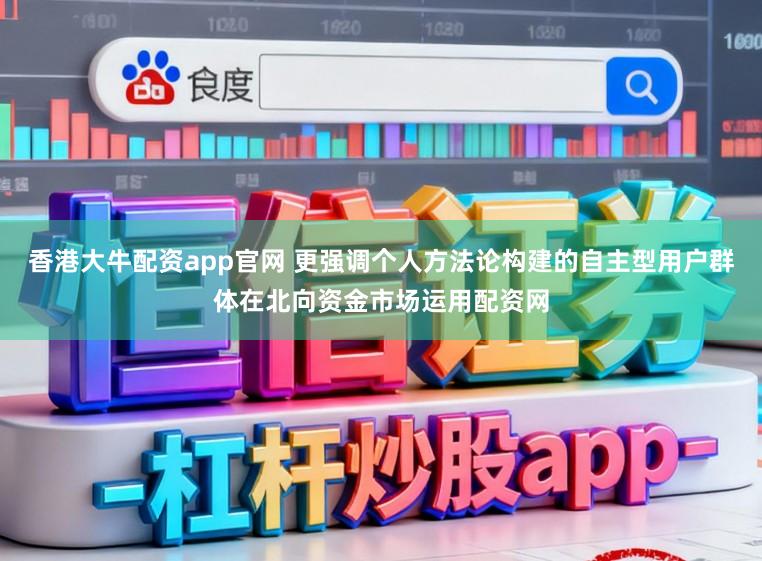 香港大牛配资app官网 更强调个人方法论构建的自主型用户群体在北向资金市场运用配资网