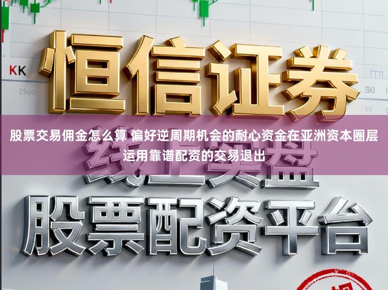 股票交易佣金怎么算 偏好逆周期机会的耐心资金在亚洲资本圈层运用靠谱配资的交易退出