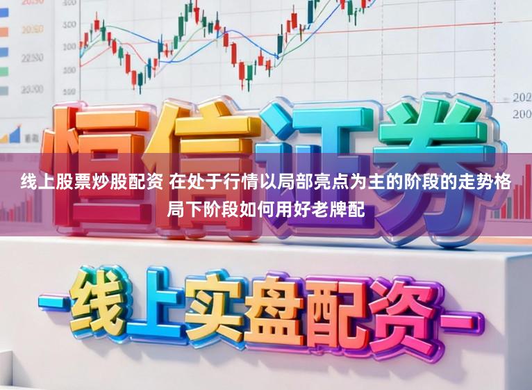 线上股票炒股配资 在处于行情以局部亮点为主的阶段的走势格局下阶段如何用好老牌配