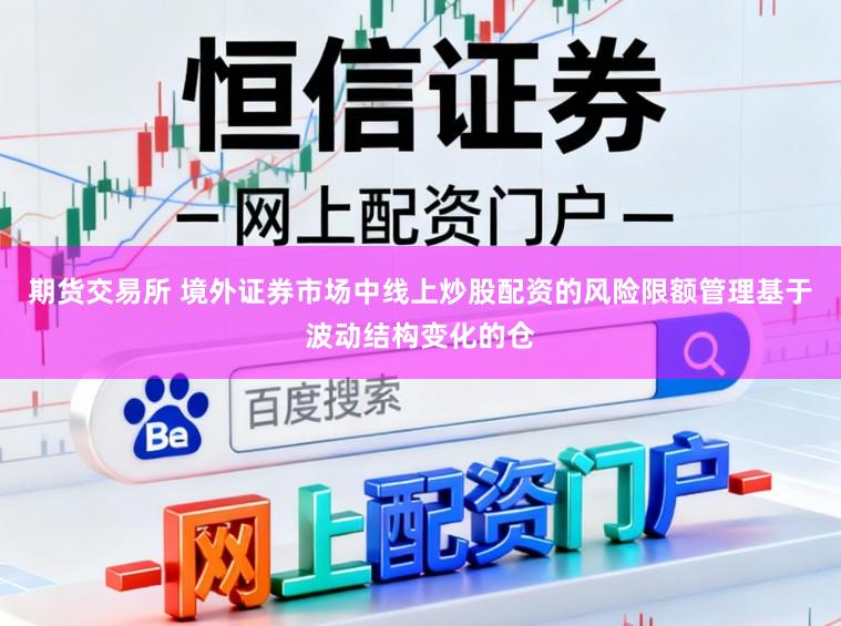 期货交易所 境外证券市场中线上炒股配资的风险限额管理基于波动结构变化的仓