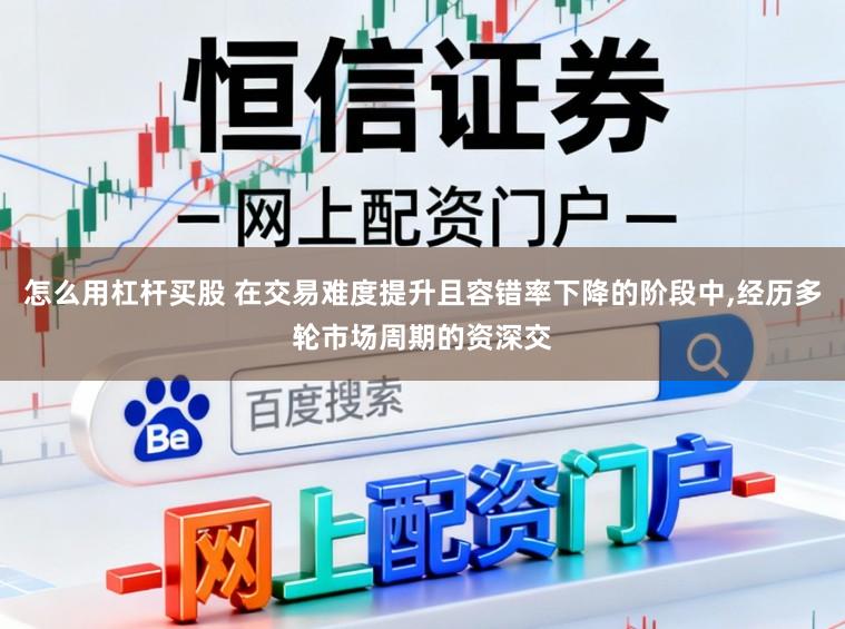 怎么用杠杆买股 在交易难度提升且容错率下降的阶段中,经历多轮市场周期的资深交