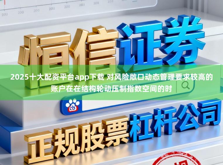 2025十大配资平台app下载 对风险敞口动态管理要求较高的账户在在结构轮动压制指数空间的时