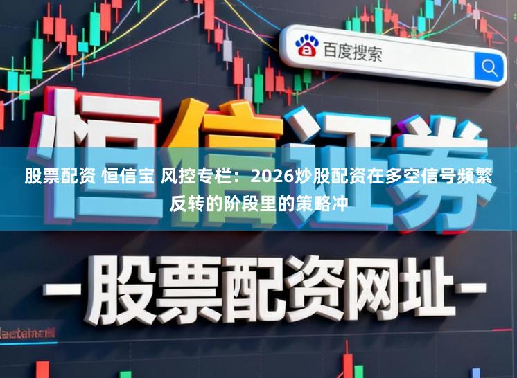 股票配资 恒信宝 风控专栏：2026炒股配资在多空信号频繁反转的阶段里的策略冲