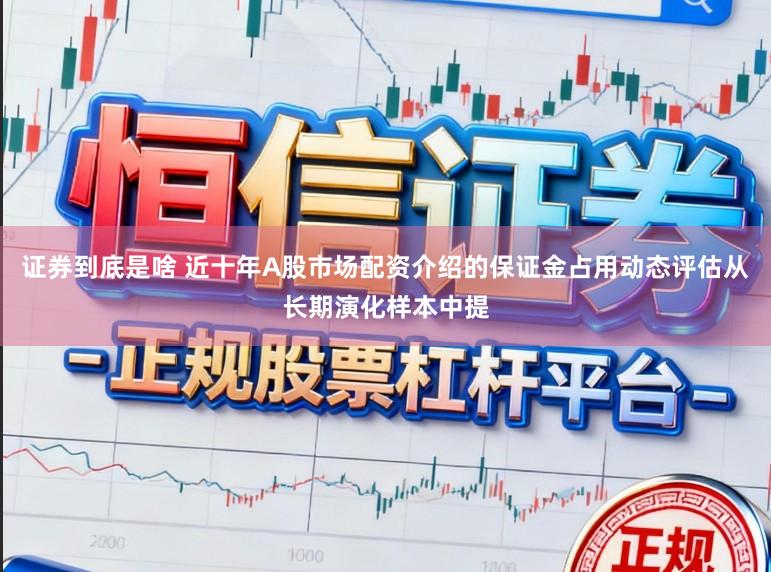 证券到底是啥 近十年A股市场配资介绍的保证金占用动态评估从长期演化样本中提