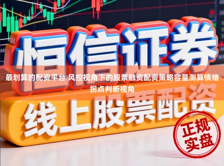 最划算的配资平台 风控视角下的股票融资配资策略容量测算情绪拐点判断视角