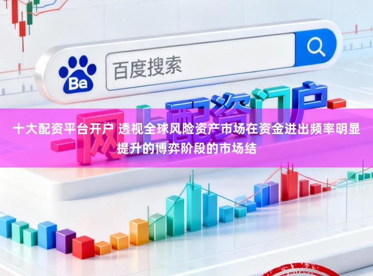 十大配资平台开户 透视全球风险资产市场在资金进出频率明显提升的博弈阶段的市场结