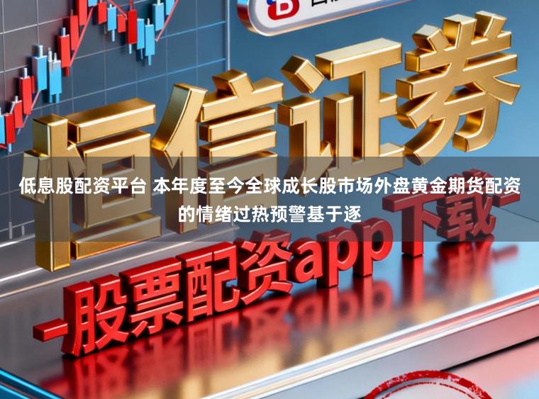 低息股配资平台 本年度至今全球成长股市场外盘黄金期货配资的情绪过热预警基于逐