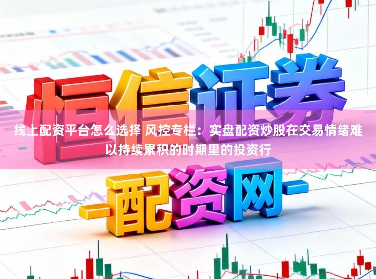 线上配资平台怎么选择 风控专栏：实盘配资炒股在交易情绪难以持续累积的时期里的投资行
