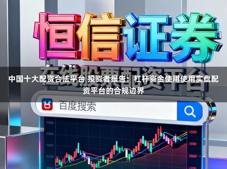 中国十大配资合法平台 投资者报告：杠杆资金使用使用实盘配资平台的合规边界
