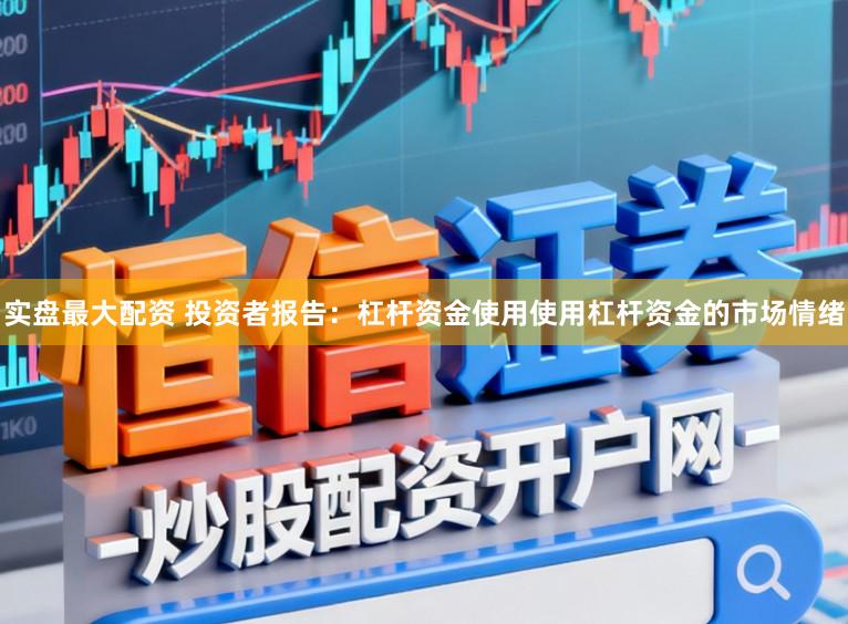 实盘最大配资 投资者报告：杠杆资金使用使用杠杆资金的市场情绪