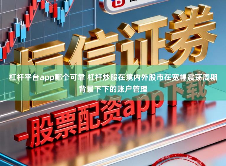 杠杆平台app哪个可靠 杠杆炒股在境内外股市在宽幅震荡周期背景下下的账户管理
