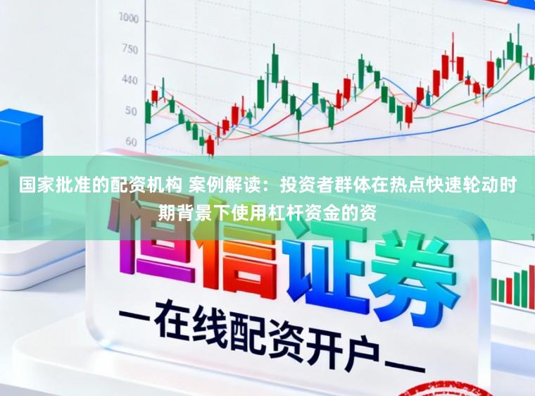 国家批准的配资机构 案例解读：投资者群体在热点快速轮动时期背景下使用杠杆资金的资