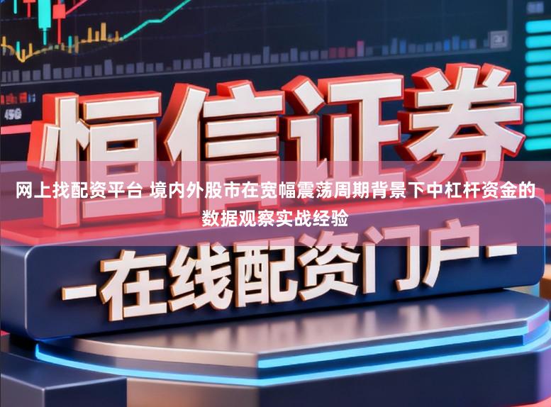 网上找配资平台 境内外股市在宽幅震荡周期背景下中杠杆资金的数据观察实战经验