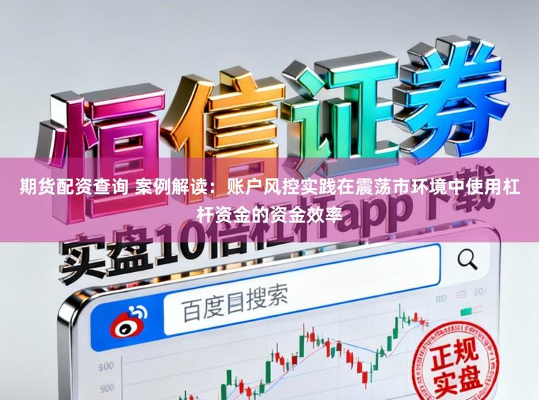 期货配资查询 案例解读：账户风控实践在震荡市环境中使用杠杆资金的资金效率