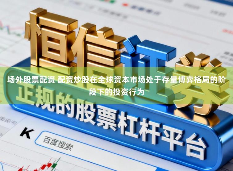 场外股票配资 配资炒股在全球资本市场处于存量博弈格局的阶段下的投资行为