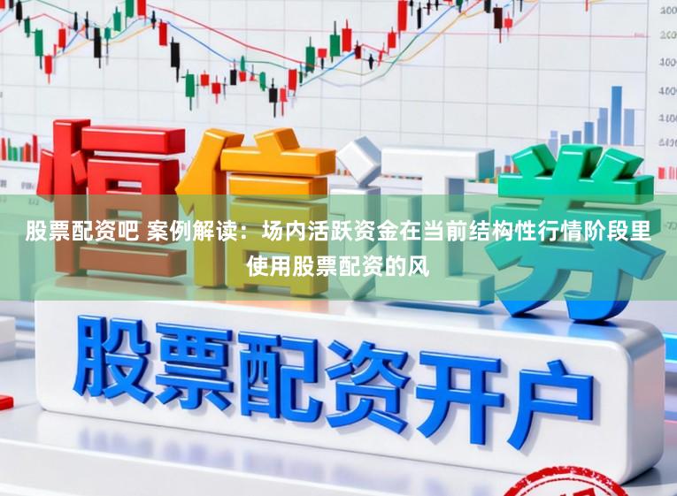 股票配资吧 案例解读：场内活跃资金在当前结构性行情阶段里使用股票配资的风
