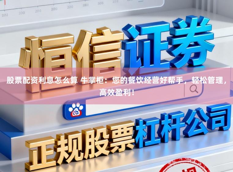 股票配资利息怎么算 牛掌柜：您的餐饮经营好帮手，轻松管理，高效盈利！