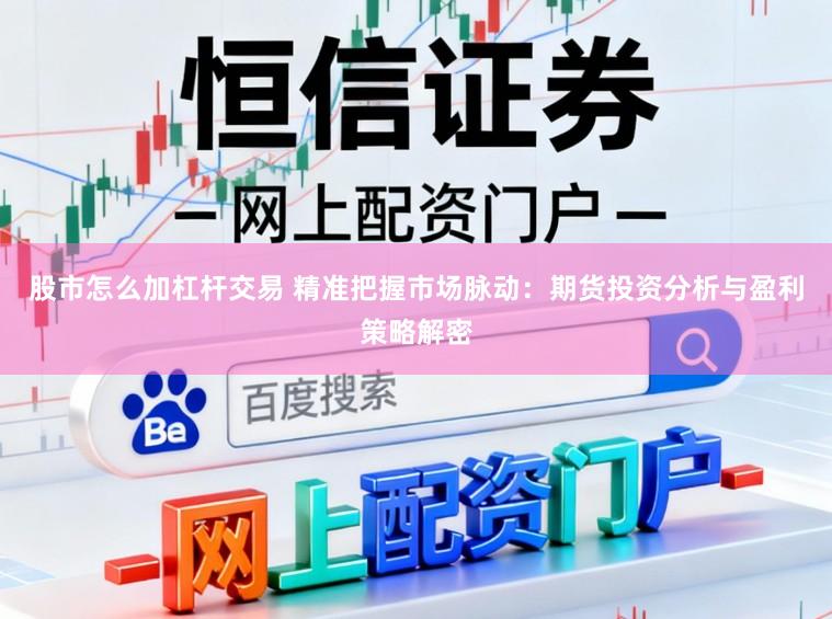 股市怎么加杠杆交易 精准把握市场脉动：期货投资分析与盈利策略解密
