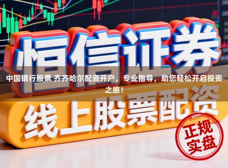 中国银行股票 齐齐哈尔配资开户，专业指导，助您轻松开启投资之旅！