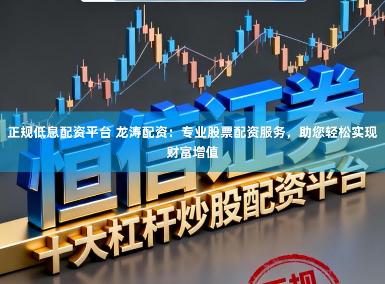 正规低息配资平台 龙涛配资：专业股票配资服务，助您轻松实现财富增值