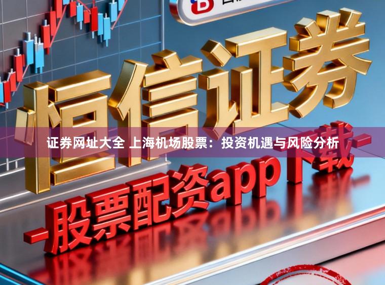 证券网址大全 上海机场股票：投资机遇与风险分析