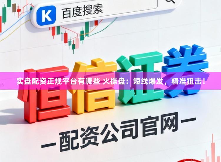 实盘配资正规平台有哪些 火操盘：短线爆发，精准狙击！