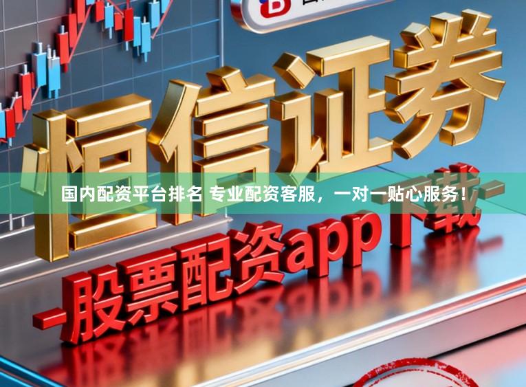 国内配资平台排名 专业配资客服，一对一贴心服务！