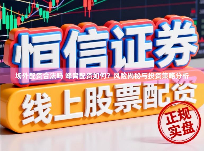 场外配资合法吗 蜂窝配资如何？风险揭秘与投资策略分析