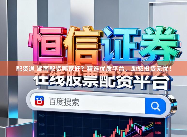配资通 湖南配资哪家好？精选优质平台，助您投资无忧！
