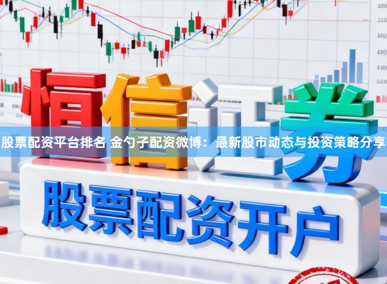 股票配资平台排名 金勺子配资微博：最新股市动态与投资策略分享