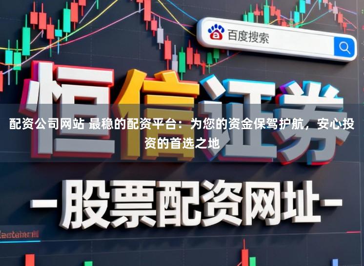 配资公司网站 最稳的配资平台：为您的资金保驾护航，安心投资的首选之地