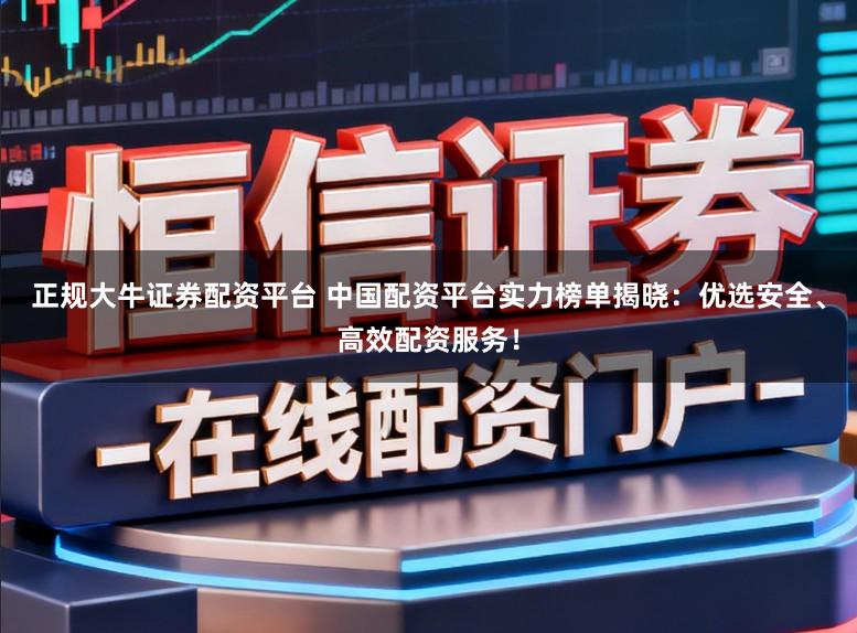 正规大牛证券配资平台 中国配资平台实力榜单揭晓：优选安全、高效配资服务！