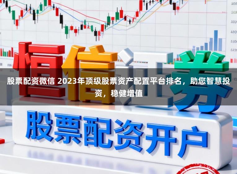 股票配资微信 2023年顶级股票资产配置平台排名，助您智慧投资，稳健增值