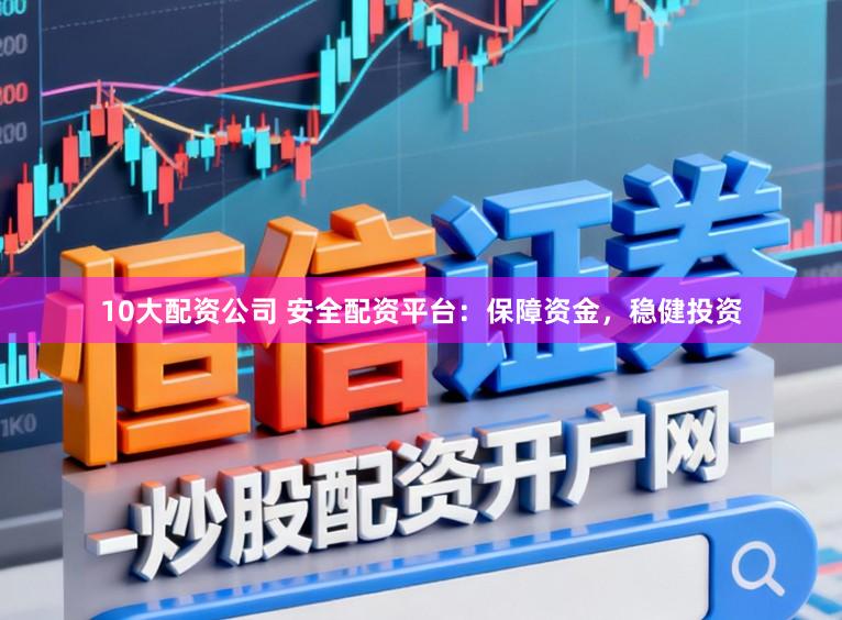 10大配资公司 安全配资平台：保障资金，稳健投资