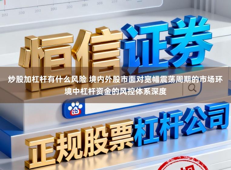 炒股加杠杆有什么风险 境内外股市面对宽幅震荡周期的市场环境中杠杆资金的风控体系深度