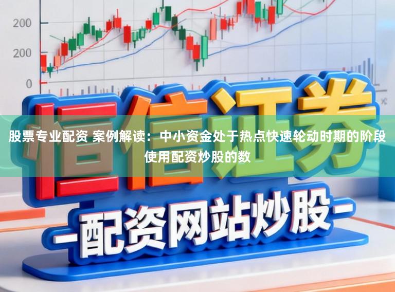 股票专业配资 案例解读：中小资金处于热点快速轮动时期的阶段使用配资炒股的数