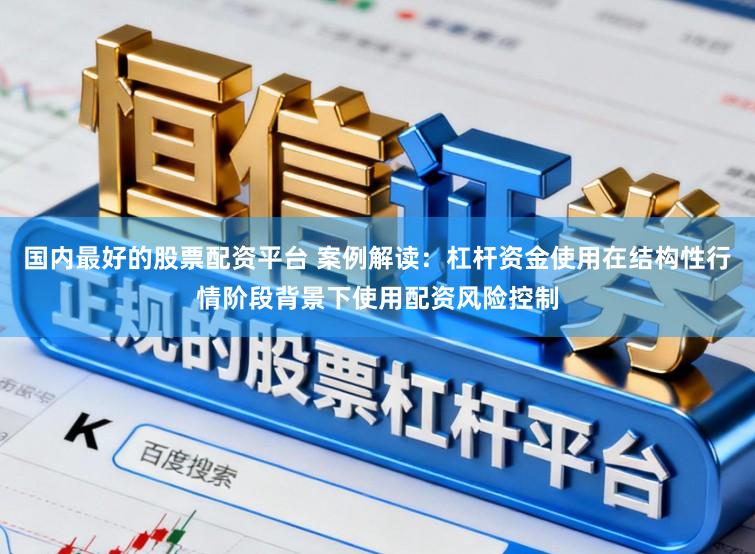 国内最好的股票配资平台 案例解读：杠杆资金使用在结构性行情阶段背景下使用配资风险控制