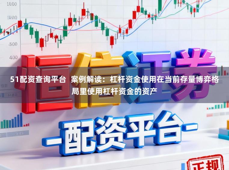 51配资查询平台  案例解读：杠杆资金使用在当前存量博弈格局里使用杠杆资金的资产