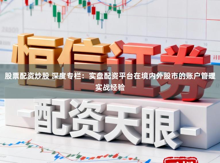 股票配资炒股 深度专栏：实盘配资平台在境内外股市的账户管理实战经验