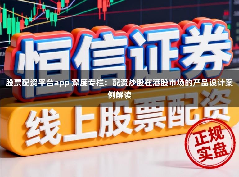 股票配资平台app 深度专栏：配资炒股在港股市场的产品设计案例解读