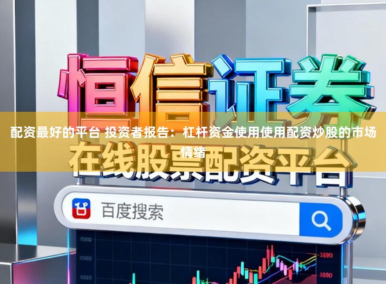 配资最好的平台 投资者报告：杠杆资金使用使用配资炒股的市场情绪
