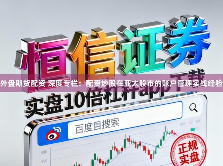 外盘期货配资 深度专栏：配资炒股在亚太股市的账户管理实战经验
